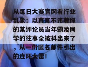 从每日大赛官网看行业乱象：以直言不讳著称的某评论员当年霸凌同学的往事全被抖出来了，从一份匿名邮件引出的连环大雷！