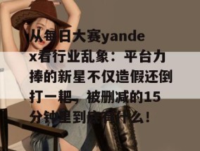 从每日大赛yandex看行业乱象：平台力捧的新星不仅造假还倒打一耙，被删减的15分钟里到底有什么！
