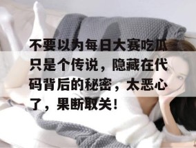 不要以为每日大赛吃瓜只是个传说，隐藏在代码背后的秘密，太恶心了，果断取关！