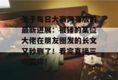 关于每日大赛网页版的最新进展：被锤的某位大佬在朋友圈发的长文又秒删了！看完直接三观震碎！
