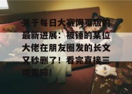 关于每日大赛网页版的最新进展：被锤的某位大佬在朋友圈发的长文又秒删了！看完直接三观震碎！