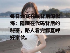 每日大赛在线背后深似海：隐藏在代码背后的秘密，路人看完都直呼好家伙。