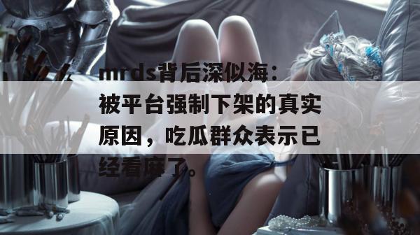 mrds背后深似海:被平台强制下架的真实原因,吃瓜群众表示已经看麻了。 第1张 mrds背后深似海:被平台强制下架的真实原因,吃瓜群众表示已经看麻了。 第1张