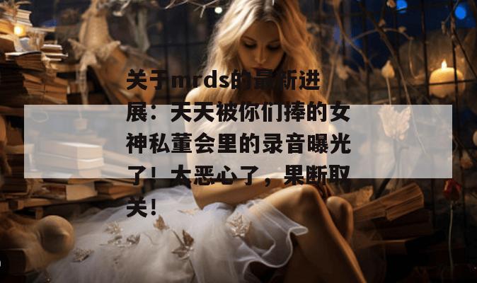 关于mrds的最新进展:天天被你们捧的女神私董会里的录音曝光了!太恶心了,果断取关! 第1张 关于mrds的最新进展:天天被你们捧的女神私董会里的录音曝光了!太恶心了,果断取关! 第1张