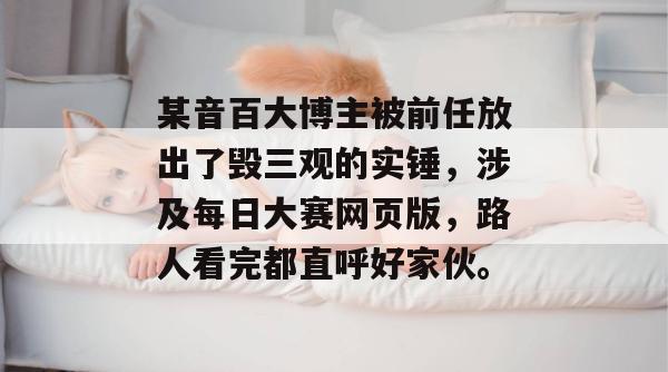 某音百大博主被前任放出了毁三观的实锤,涉及每日大赛网页版,路人看完都直呼好家伙。 第1张 某音百大博主被前任放出了毁三观的实锤,涉及每日大赛网页版,路人看完都直呼好家伙。 第1张