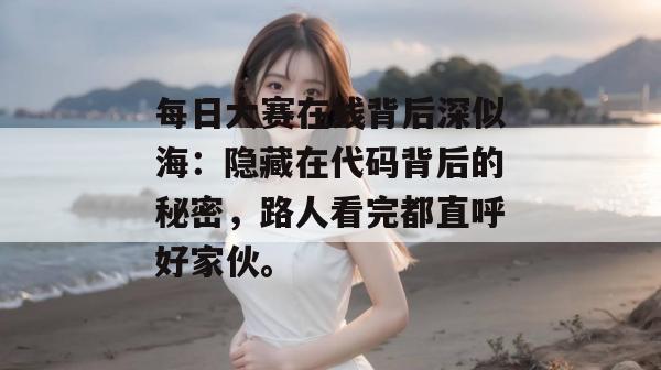 每日大赛在线背后深似海:隐藏在代码背后的秘密,路人看完都直呼好家伙。 第1张 每日大赛在线背后深似海:隐藏在代码背后的秘密,路人看完都直呼好家伙。 第1张
