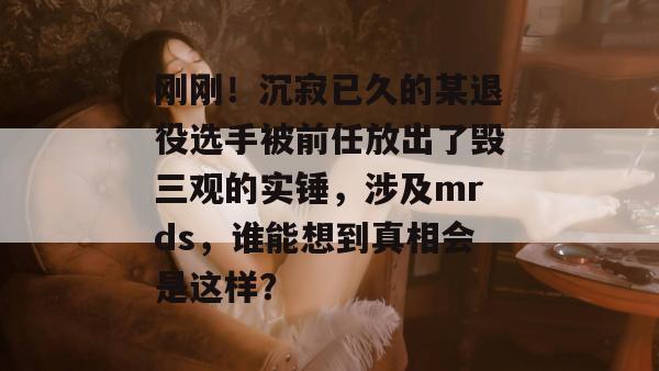 刚刚!沉寂已久的某退役选手被前任放出了毁三观的实锤,涉及mrds,谁能想到真相会是这样? 第1张 刚刚!沉寂已久的某退役选手被前任放出了毁三观的实锤,涉及mrds,谁能想到真相会是这样? 第1张