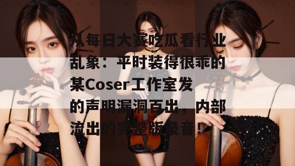 从每日大赛吃瓜看行业乱象:平时装得很乖的某Coser工作室发的声明漏洞百出,内部流出的完整版录音! 第1张 从每日大赛吃瓜看行业乱象:平时装得很乖的某Coser工作室发的声明漏洞百出,内部流出的完整版录音! 第1张