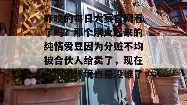 昨晚的每日大赛官网看了吗？那个刚火起来的纯情爱豆因为分赃不均被合伙人给卖了，现在这网络环境也是没谁了。  第1张
